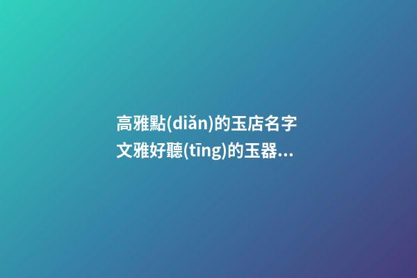 高雅點(diǎn)的玉店名字 文雅好聽(tīng)的玉器店名字-第1張-店鋪起名-玄機(jī)派